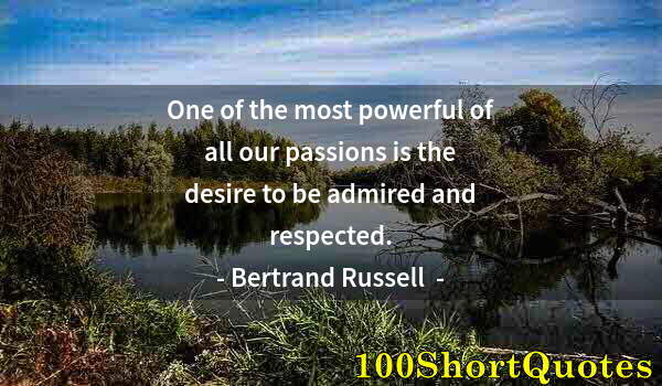 Quote by Albert Einstein: One of the most powerful of all our passions is the desire to be admired and respected.