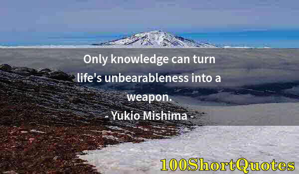 Quote by Albert Einstein: Only knowledge can turn life's unbearableness into a weapon.