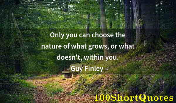 Quote by Albert Einstein: Only you can choose the nature of what grows, or what doesn't, within you.