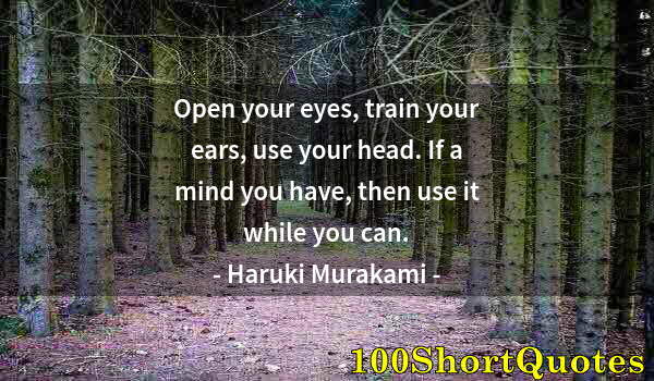 Quote by Albert Einstein: Open your eyes, train your ears, use your head. If a mind you have, then use it while you can.