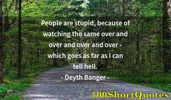 Quote by Albert Einstein: People are stupid, because of watching the same over and over and over and over - which goes as far ...