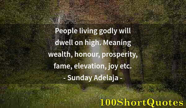 Quote by Albert Einstein: People living godly will dwell on high. Meaning wealth, honour, prosperity, fame, elevation, joy etc...