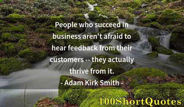 Quote by Albert Einstein: People who succeed in business aren't afraid to hear feedback from their customers -- they actually ...