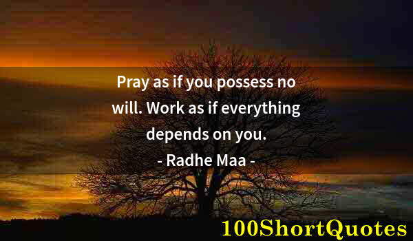 Quote by Albert Einstein: Pray as if you possess no will. Work as if everything depends on you.