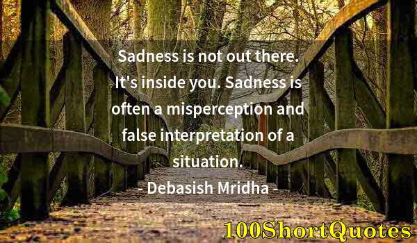 Quote by Albert Einstein: Sadness is not out there. It's inside you. Sadness is often a misperception and false interpretation...