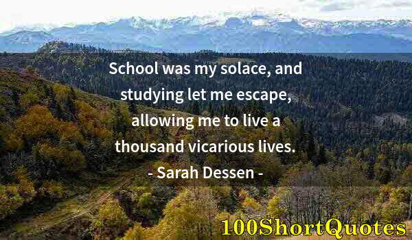 Quote by Albert Einstein: School was my solace, and studying let me escape, allowing me to live a thousand vicarious lives.