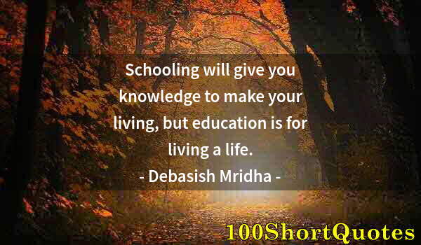 Quote by Albert Einstein: Schooling will give you knowledge to make your living, but education is for living a life.