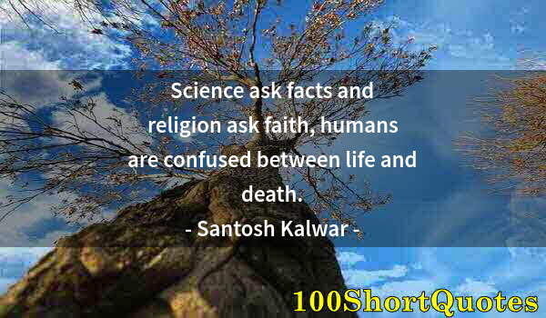 Quote by Albert Einstein: Science ask facts and religion ask faith, humans are confused between life and death.