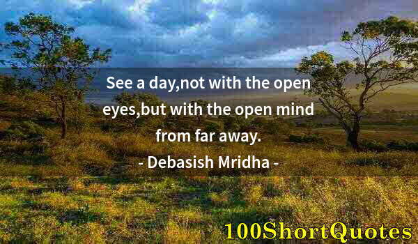 Quote by Albert Einstein: See a day,not with the open eyes,but with the open mind from far away.