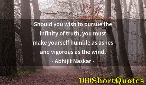 Quote by Albert Einstein: Should you wish to pursue the infinity of truth, you must make yourself humble as ashes and vigorous...