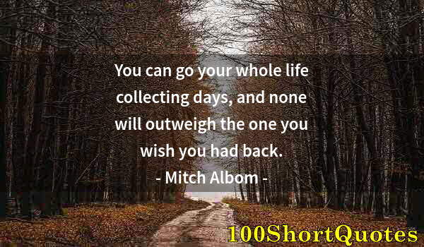 Quote by Albert Einstein: You can go your whole life collecting days, and none will outweigh the one you wish you had back.