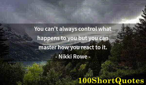 Quote by Albert Einstein: You can't always control what happens to you but you can master how you react to it.