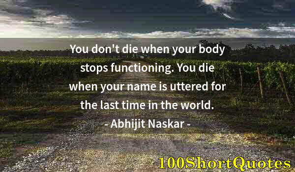 Quote by Albert Einstein: You don't die when your body stops functioning. You die when your name is uttered for the last time ...