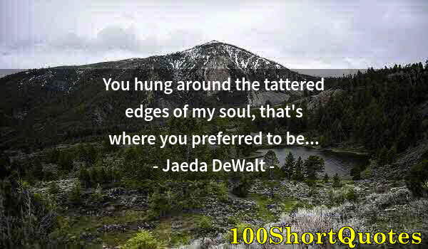 Quote by Albert Einstein: You hung around the tattered edges of my soul, that's where you preferred to be...