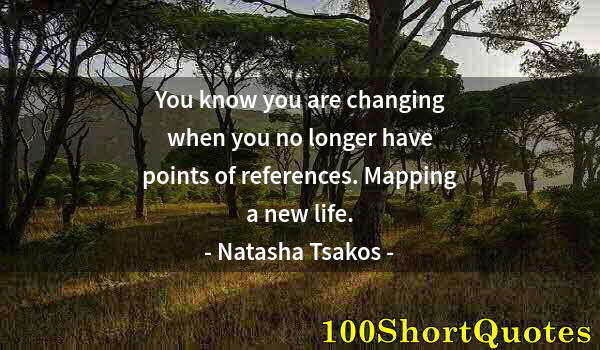 Quote by Albert Einstein: You know you are changing when you no longer have points of references. Mapping a new life.