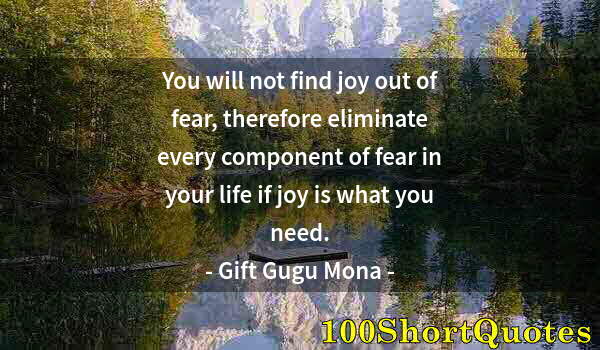 Quote by Albert Einstein: You will not find joy out of fear, therefore eliminate every component of fear in your life if joy i...