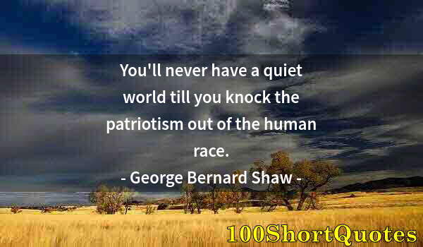 Quote by Albert Einstein: You'll never have a quiet world till you knock the patriotism out of the human race.