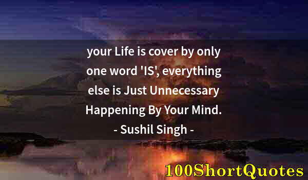 Quote by Albert Einstein: your Life is cover by only one word 'IS', everything else is Just Unnecessary Happening By Your Mind...