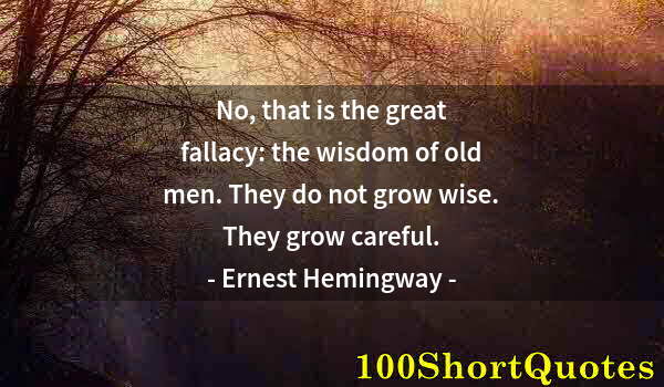 Quote by Albert Einstein: No, that is the great fallacy: the wisdom of old men. They do not grow wise. They grow careful.