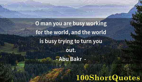 Quote by Albert Einstein: O man you are busy working for the world, and the world is busy trying to turn you out.