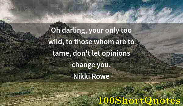 Quote by Albert Einstein: Oh darling, your only too wild, to those whom are to tame, don't let opinions change you.