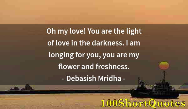 Quote by Albert Einstein: Oh my love! You are the light of love in the darkness. I am longing for you, you are my flower and f...