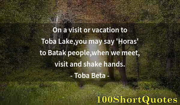 Quote by Albert Einstein: On a visit or vacation to Toba Lake,you may say 'Horas' to Batak people,when we meet, visit and shak...