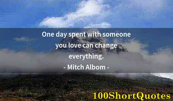 Quote by Albert Einstein: One day spent with someone you love can change everything.