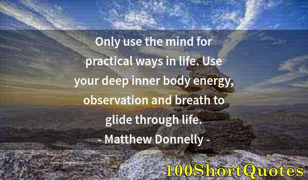 Quote by Albert Einstein: Only use the mind for practical ways in life. Use your deep inner body energy, observation and breat...