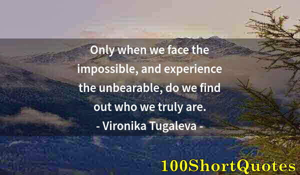 Quote by Albert Einstein: Only when we face the impossible, and experience the unbearable, do we find out who we truly are.