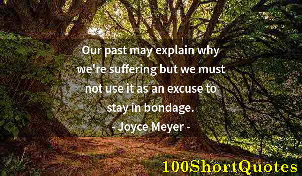 Quote by Albert Einstein: Our past may explain why we're suffering but we must not use it as an excuse to stay in bondage.