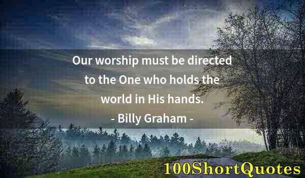 Quote by Albert Einstein: Our worship must be directed to the One who holds the world in His hands.