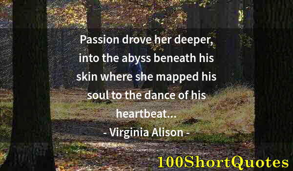 Quote by Albert Einstein: Passion drove her deeper, into the abyss beneath his skin where she mapped his soul to the dance of ...