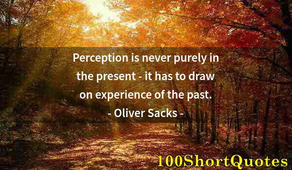 Quote by Albert Einstein: Perception is never purely in the present - it has to draw on experience of the past.