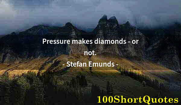 Quote by Albert Einstein: Pressure makes diamonds - or not.