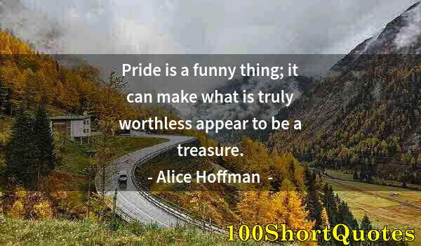 Quote by Albert Einstein: Pride is a funny thing; it can make what is truly worthless appear to be a treasure.