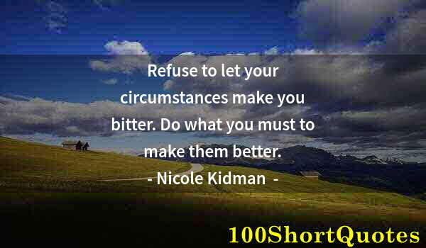 Quote by Albert Einstein: Refuse to let your circumstances make you bitter. Do what you must to make them better.