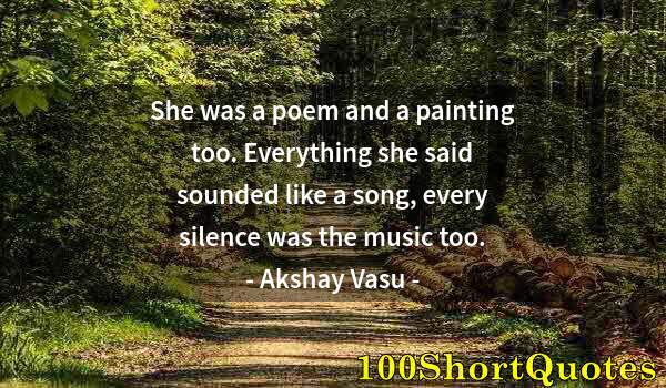 Quote by Albert Einstein: She was a poem and a painting too. Everything she said sounded like a song, every silence was the mu...