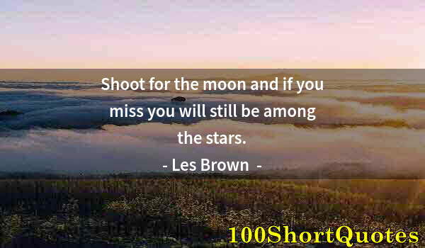 Quote by Albert Einstein: Shoot for the moon and if you miss you will still be among the stars.