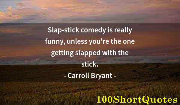 Quote by Albert Einstein: Slap-stick comedy is really funny, unless you're the one getting slapped with the stick.