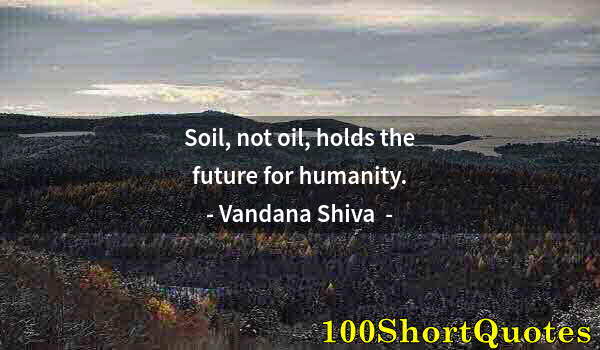 Quote by Albert Einstein: Soil, not oil, holds the future for humanity.