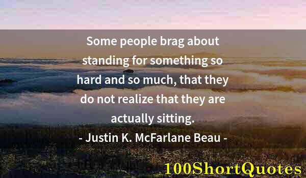 Quote by Albert Einstein: Some people brag about standing for something so hard and so much, that they do not realize that the...