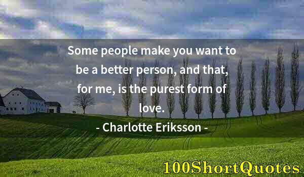 Quote by Albert Einstein: Some people make you want to be a better person, and that, for me, is the purest form of love.