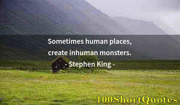 Quote by Albert Einstein: Sometimes human places, create inhuman monsters.