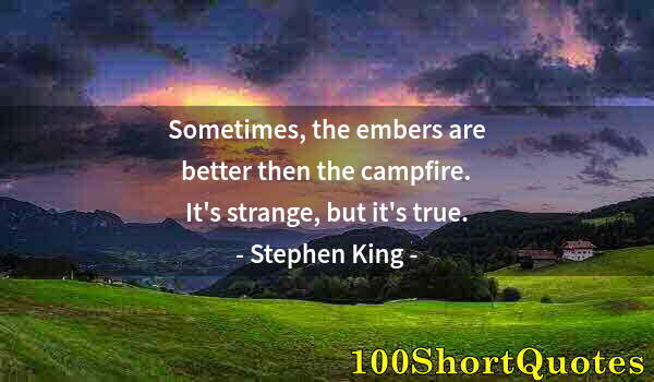 Quote by Albert Einstein: Sometimes, the embers are better then the campfire. It's strange, but it's true.