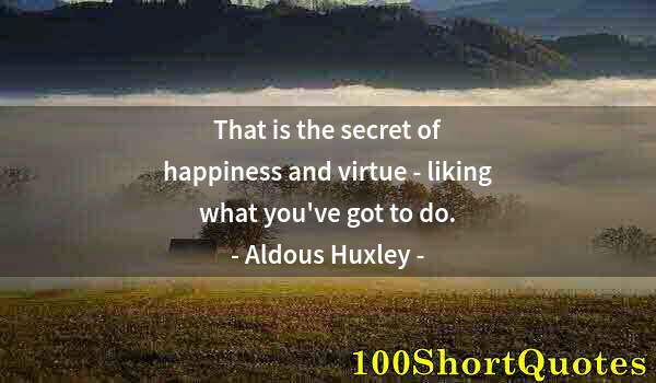 Quote by Albert Einstein: That is the secret of happiness and virtue - liking what you've got to do.