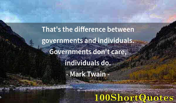 Quote by Albert Einstein: That's the difference between governments and individuals. Governments don't care, individuals do.