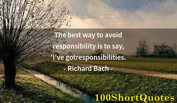 Quote by Albert Einstein: The best way to avoid responsibility is to say, 'I've gotresponsibilities.