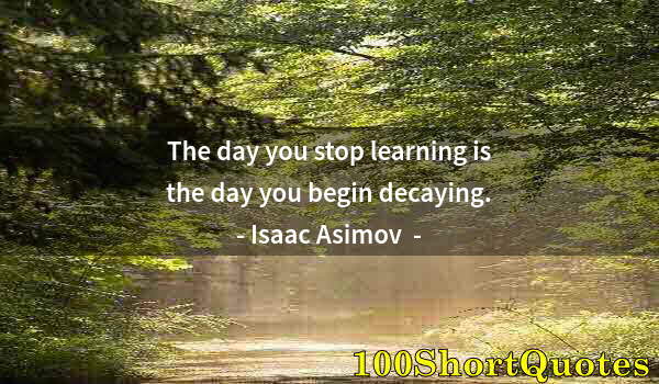 Quote by Albert Einstein: The day you stop learning is the day you begin decaying.