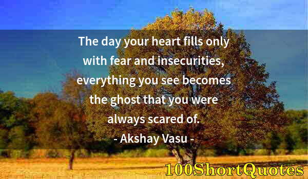 Quote by Albert Einstein: The day your heart fills only with fear and insecurities, everything you see becomes the ghost that ...